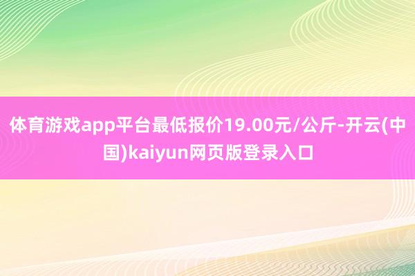 体育游戏app平台最低报价19.00元/公斤-开云(中国)k