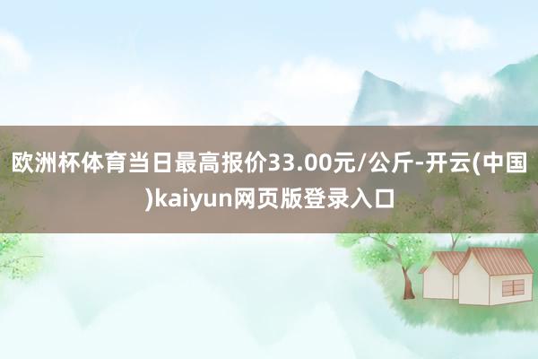 欧洲杯体育当日最高报价33.00元/公斤-开云(中国)kai
