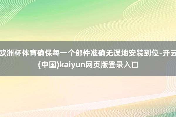 欧洲杯体育确保每一个部件准确无误地安装到位-开云(中国)ka