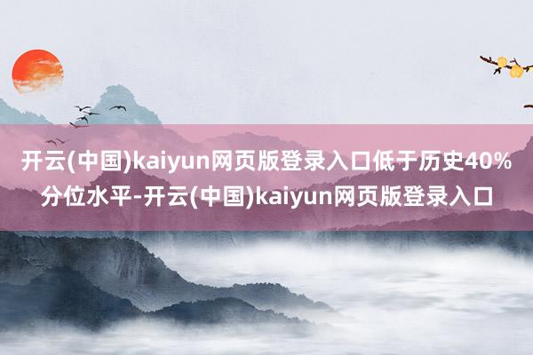开云(中国)kaiyun网页版登录入口低于历史40%分位水平