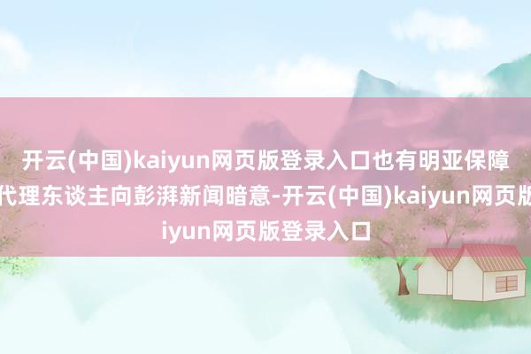 开云(中国)kaiyun网页版登录入口也有明亚保障经纪干系代理东谈主向彭湃新闻暗意-开云(中国)kaiyun网页版登录入口
