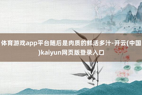 体育游戏app平台随后是肉质的鲜活多汁-开云(中国)kaiyun网页版登录入口