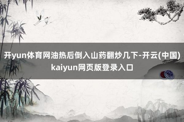 开yun体育网油热后倒入山药翻炒几下-开云(中国)kaiyun网页版登录入口