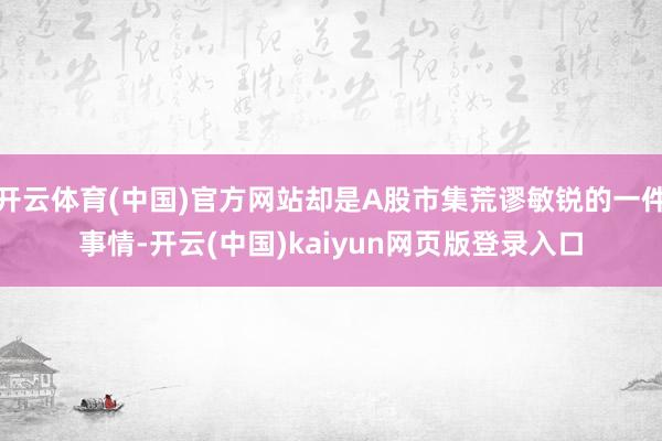 开云体育(中国)官方网站却是A股市集荒谬敏锐的一件事情-开云(中国)kaiyun网页版登录入口