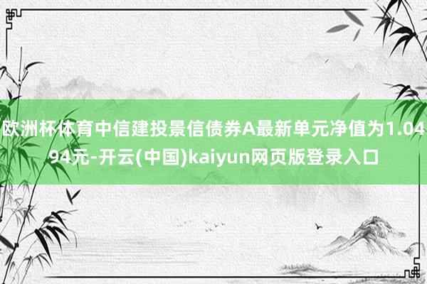 欧洲杯体育中信建投景信债券A最新单元净值为1.0494元-开云(中国)kaiyun网页版登录入口