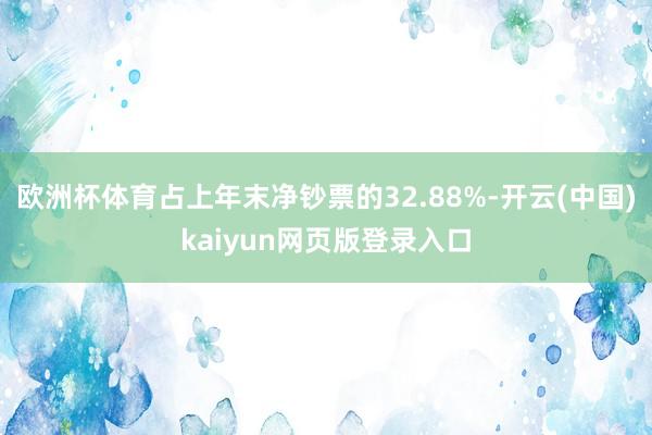 欧洲杯体育占上年末净钞票的32.88%-开云(中国)kaiyun网页版登录入口