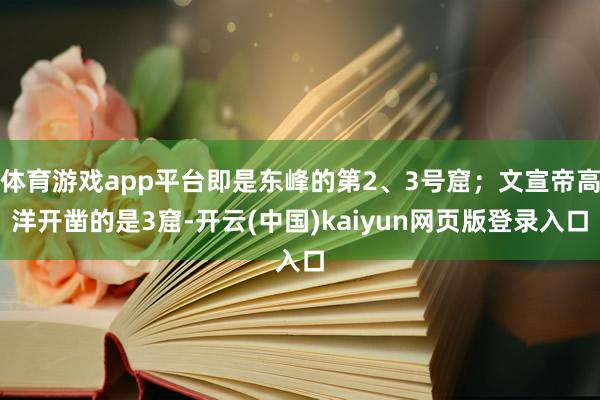 体育游戏app平台即是东峰的第2、3号窟；文宣帝高洋开凿的是3窟-开云(中国)kaiyun网页版登录入口