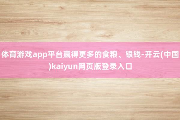 体育游戏app平台赢得更多的食粮、银钱-开云(中国)kaiyun网页版登录入口