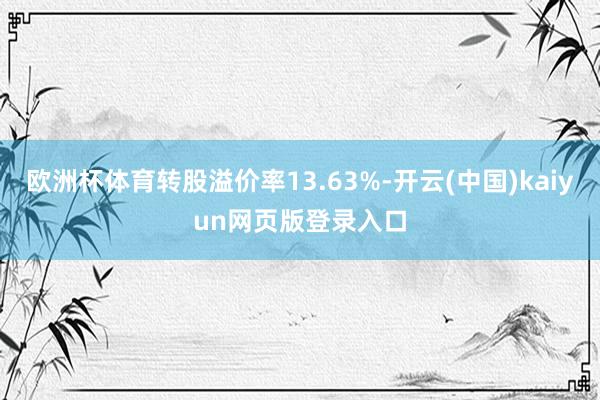 欧洲杯体育转股溢价率13.63%-开云(中国)kaiyun网页版登录入口