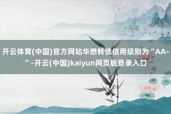 开云体育(中国)官方网站华懋转债信用级别为“AA-”-开云(中国)kaiyun网页版登录入口