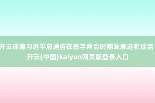 开云体育习近平总通告在寰宇两会时期发表进犯谈话-开云(中国)kaiyun网页版登录入口