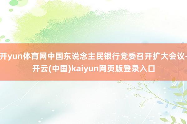 开yun体育网中国东说念主民银行党委召开扩大会议-开云(中国)kaiyun网页版登录入口