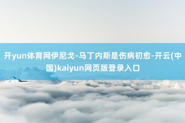 开yun体育网伊尼戈-马丁内斯是伤病初愈-开云(中国)kaiyun网页版登录入口