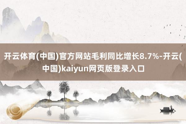 开云体育(中国)官方网站毛利同比增长8.7%-开云(中国)kaiyun网页版登录入口