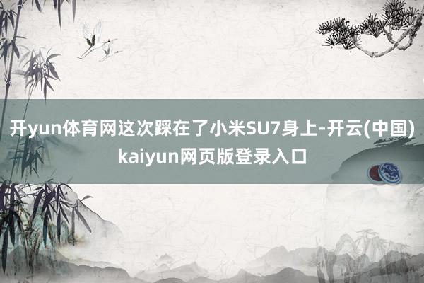 开yun体育网这次踩在了小米SU7身上-开云(中国)kaiyun网页版登录入口
